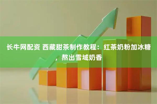长牛网配资 西藏甜茶制作教程：红茶奶粉加冰糖，熬出雪域奶香