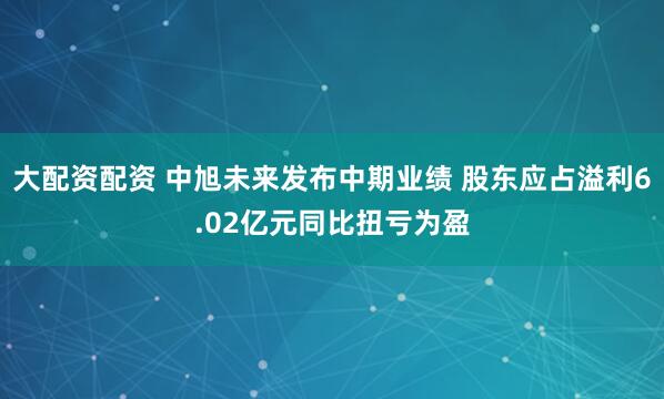 大配资配资 中旭未来发布中期业绩 股东应占溢利6.02亿元同比扭亏为盈