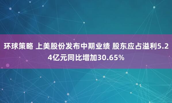 环球策略 上美股份发布中期业绩 股东应占溢利5.24亿元同比增加30.65%