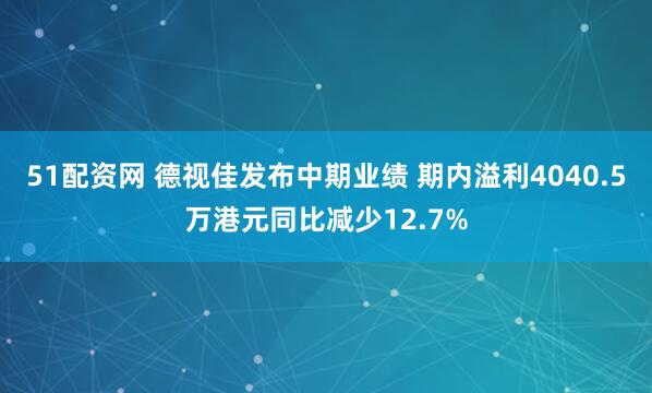 51配资网 德视佳发布中期业绩 期内溢利4040.5万港元同比减少12.7%