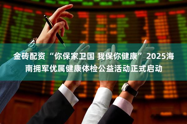 金砖配资 “你保家卫国 我保你健康” 2025海南拥军优属健康体检公益活动正式启动