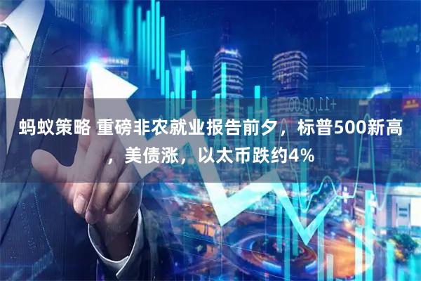 蚂蚁策略 重磅非农就业报告前夕，标普500新高，美债涨，以太币跌约4%