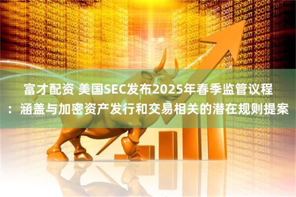 富才配资 美国SEC发布2025年春季监管议程：涵盖与加密资产发行和交易相关的潜在规则提案