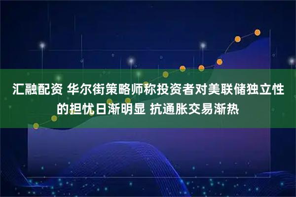 汇融配资 华尔街策略师称投资者对美联储独立性的担忧日渐明显 抗通胀交易渐热