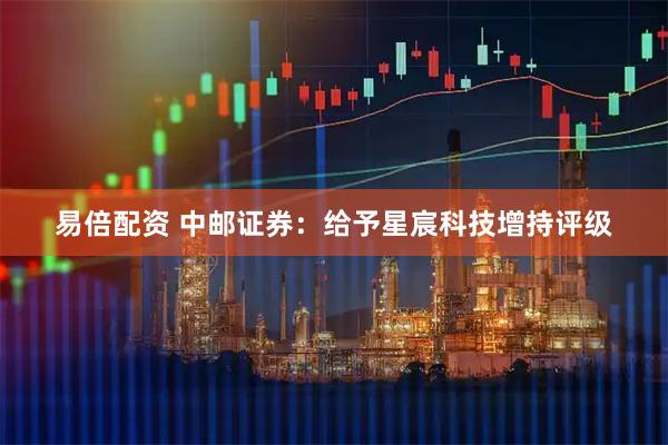 易倍配资 中邮证券：给予星宸科技增持评级