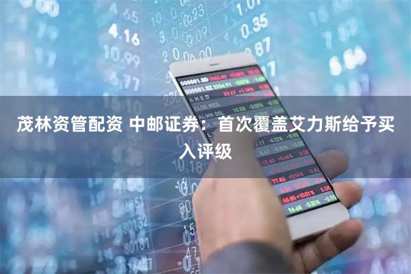 茂林资管配资 中邮证券：首次覆盖艾力斯给予买入评级