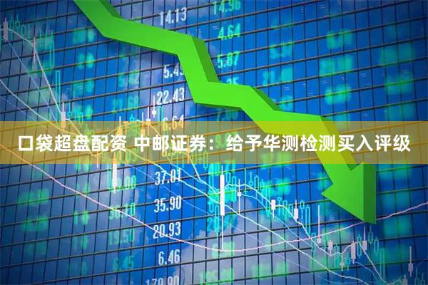 口袋超盘配资 中邮证券：给予华测检测买入评级