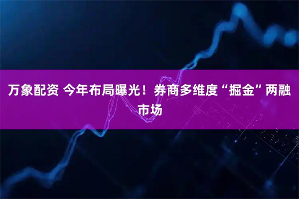 万象配资 今年布局曝光！券商多维度“掘金”两融市场