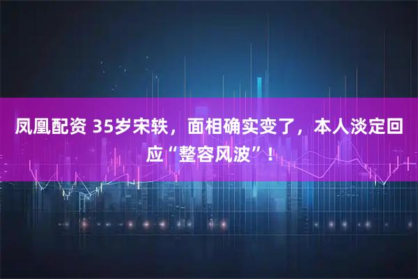 凤凰配资 35岁宋轶，面相确实变了，本人淡定回应“整容风波”！