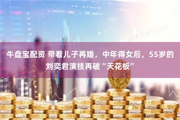 牛盘宝配资 带着儿子再婚，中年得女后，55岁的刘奕君演技再破“天花板”
