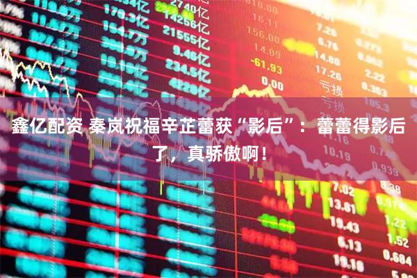 鑫亿配资 秦岚祝福辛芷蕾获“影后”：蕾蕾得影后了，真骄傲啊！