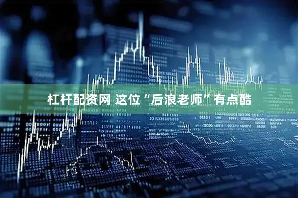 杠杆配资网 这位“后浪老师”有点酷