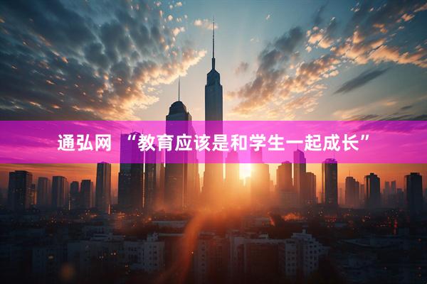 通弘网  “教育应该是和学生一起成长”