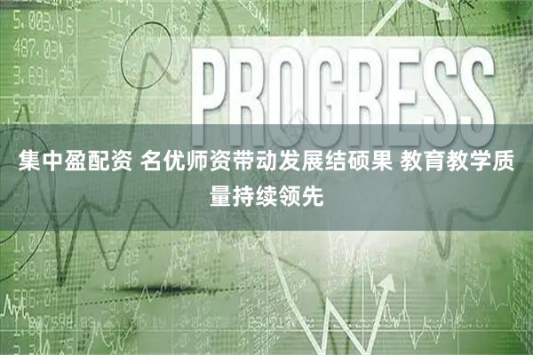 集中盈配资 名优师资带动发展结硕果 教育教学质量持续领先