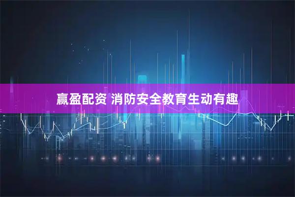 赢盈配资 消防安全教育生动有趣