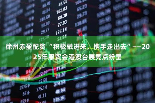 徐州赤盈配资 “积极融进来，携手走出去”——2025年服贸会港澳台展亮点纷呈