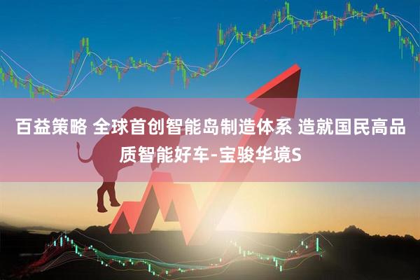 百益策略 全球首创智能岛制造体系 造就国民高品质智能好车-宝骏华境S