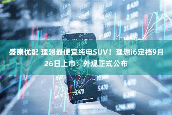 盛康优配 理想最便宜纯电SUV！理想i6定档9月26日上市：外观正式公布