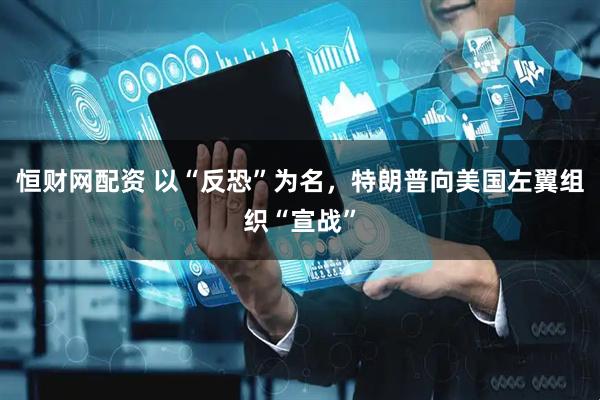 恒财网配资 以“反恐”为名，特朗普向美国左翼组织“宣战”