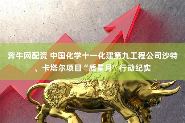 奔牛网配资 中国化学十一化建第九工程公司沙特、卡塔尔项目“质量月”行动纪实
