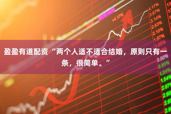 盈盈有道配资 “两个人适不适合结婚，原则只有一条，很简单。”