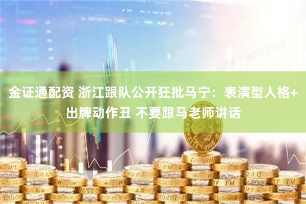 金证通配资 浙江跟队公开狂批马宁：表演型人格+出牌动作丑 不要跟马老师讲话
