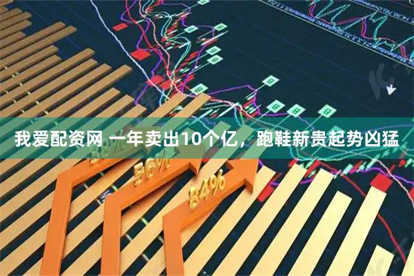 我爱配资网 一年卖出10个亿，跑鞋新贵起势凶猛