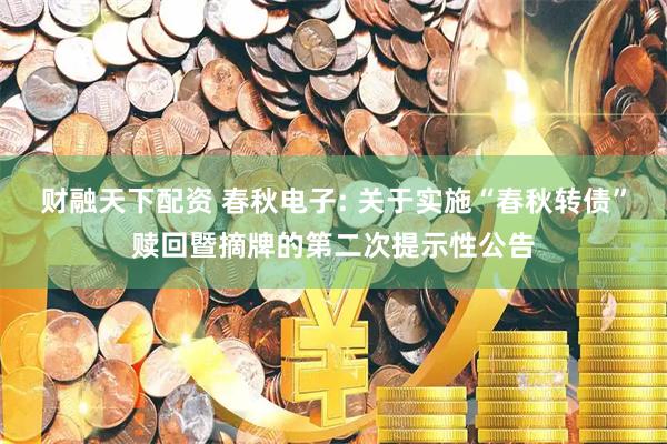 财融天下配资 春秋电子: 关于实施“春秋转债”赎回暨摘牌的第二次提示性公告