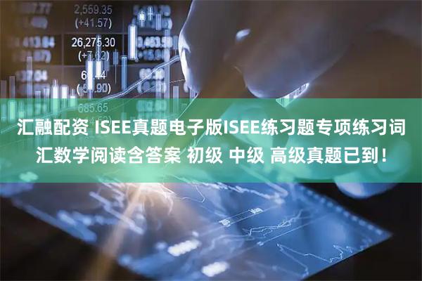 汇融配资 ISEE真题电子版ISEE练习题专项练习词汇数学阅读含答案 初级 中级 高级真题已到！