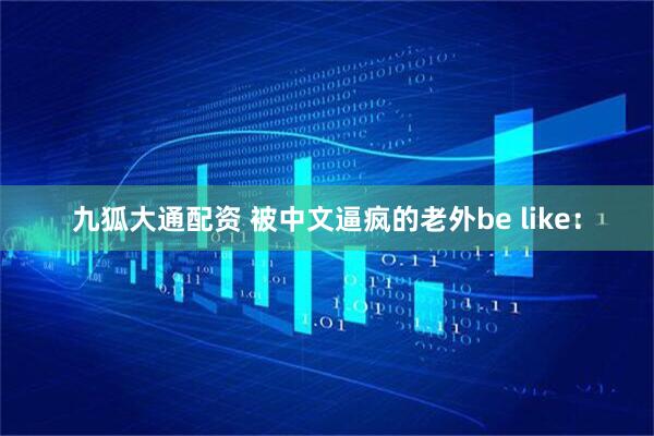 九狐大通配资 被中文逼疯的老外be like：