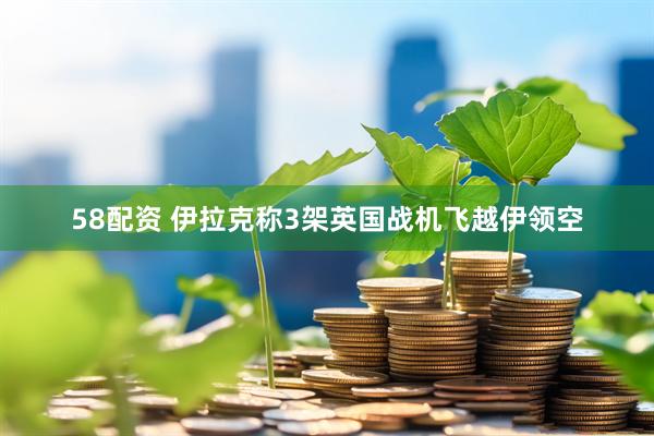 58配资 伊拉克称3架英国战机飞越伊领空