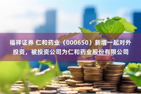福祥证券 仁和药业（000650）新增一起对外投资，被投资公司为仁和药业股份有限公司