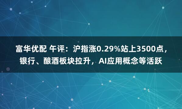 富华优配 午评:沪指涨0.29%站上3500点,银行、酿酒板块拉升,AI应用概念等活跃