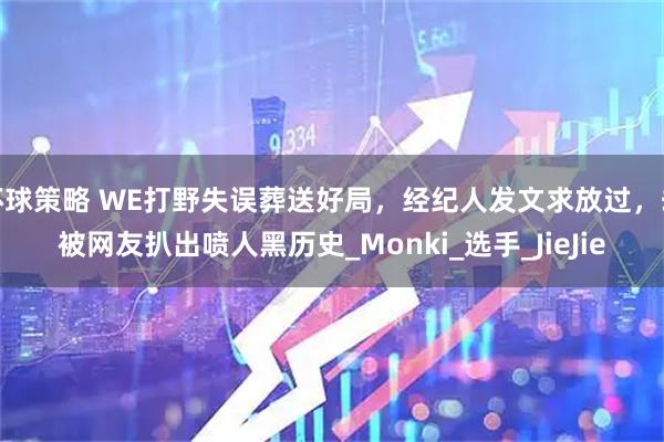 环球策略 WE打野失误葬送好局，经纪人发文求放过，却被网友扒出喷人黑历史_Monki_选手_JieJie