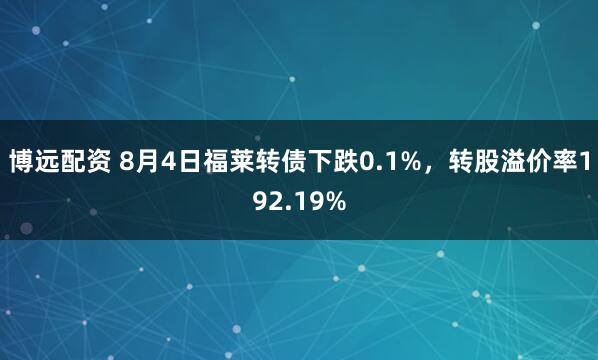 博远配资 8月4日福莱转债下跌0.1%，转股溢价率192.19%