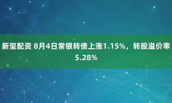 新玺配资 8月4日常银转债上涨1.15%，转股溢价率5.28%