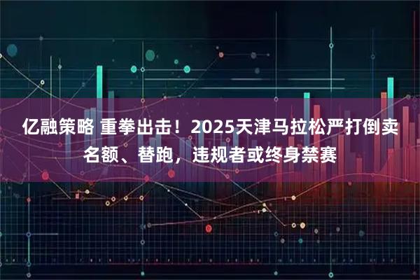 亿融策略 重拳出击！2025天津马拉松严打倒卖名额、替跑，违规者或终身禁赛