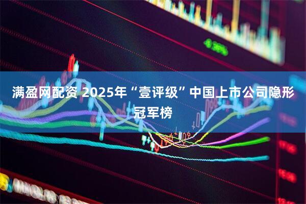 满盈网配资 2025年“壹评级”中国上市公司隐形冠军榜