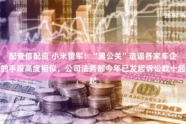 配查信配资 小米雷军：“黑公关”造谣各家车企的手段高度相似，公司法务部今年已发起诉讼数十起