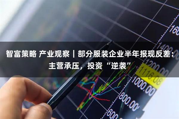 智富策略 产业观察｜部分服装企业半年报现反差：主营承压，投资 “逆袭”