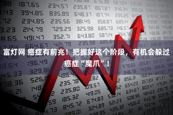 富灯网 癌症有前兆！把握好这个阶段，有机会躲过癌症“魔爪”！