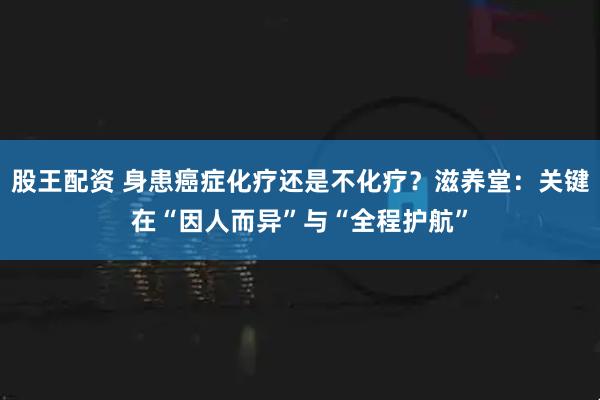 股王配资 身患癌症化疗还是不化疗？滋养堂：关键在“因人而异”与“全程护航”