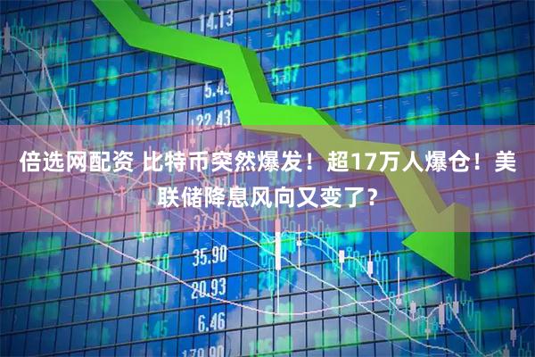 倍选网配资 比特币突然爆发！超17万人爆仓！美联储降息风向又变了？