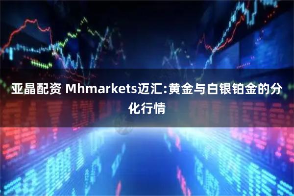 亚晶配资 Mhmarkets迈汇:黄金与白银铂金的分化行情