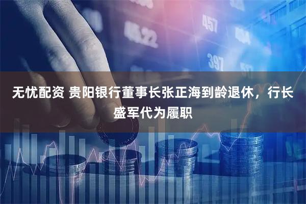 无忧配资 贵阳银行董事长张正海到龄退休，行长盛军代为履职