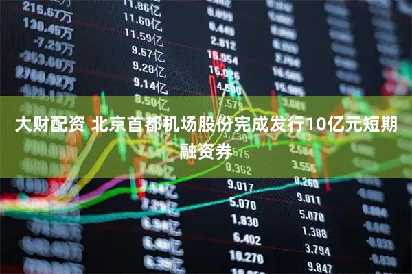 大财配资 北京首都机场股份完成发行10亿元短期融资券