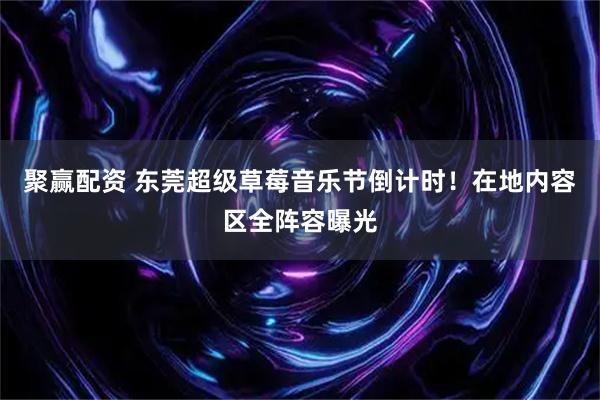 聚赢配资 东莞超级草莓音乐节倒计时！在地内容区全阵容曝光